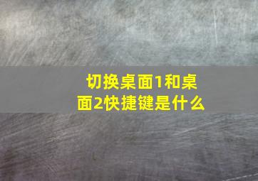 切换桌面1和桌面2快捷键是什么