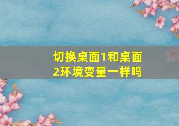 切换桌面1和桌面2环境变量一样吗