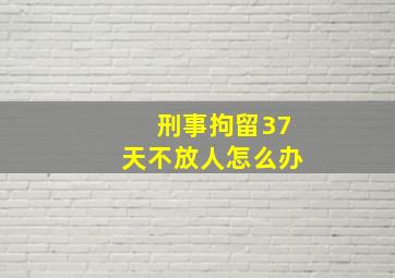 刑事拘留37天不放人怎么办