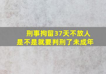 刑事拘留37天不放人是不是就要判刑了未成年