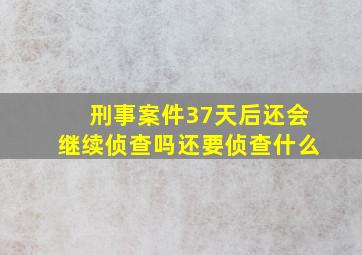 刑事案件37天后还会继续侦查吗还要侦查什么