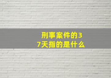 刑事案件的37天指的是什么