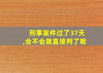 刑事案件过了37天,会不会就直接判了呢