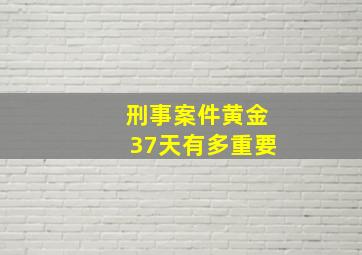 刑事案件黄金37天有多重要