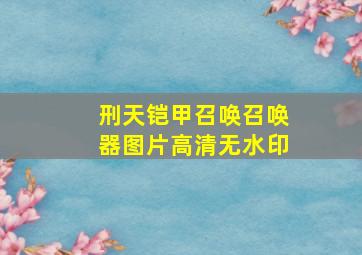 刑天铠甲召唤召唤器图片高清无水印