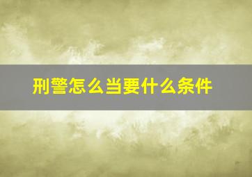 刑警怎么当要什么条件