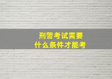 刑警考试需要什么条件才能考