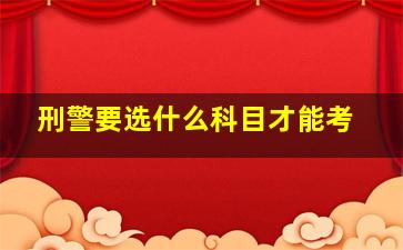 刑警要选什么科目才能考