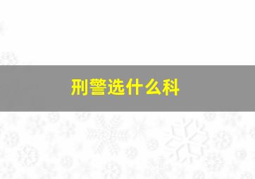 刑警选什么科