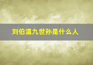 刘伯温九世孙是什么人