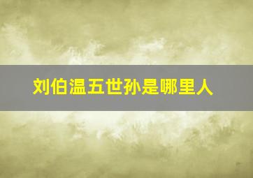 刘伯温五世孙是哪里人