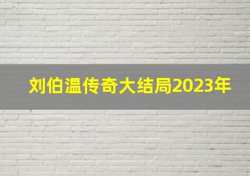 刘伯温传奇大结局2023年