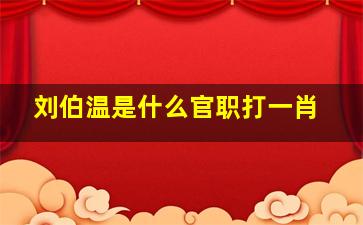 刘伯温是什么官职打一肖