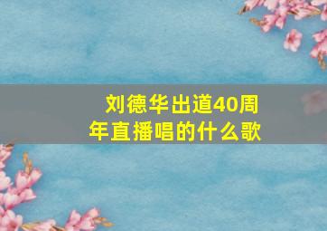 刘德华出道40周年直播唱的什么歌