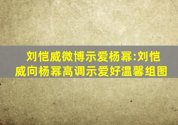 刘恺威微博示爱杨幂:刘恺威向杨幂高调示爱好温馨组图