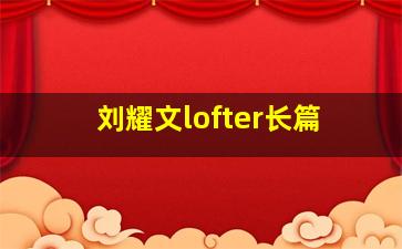 刘耀文lofter长篇