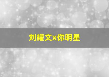 刘耀文x你明星