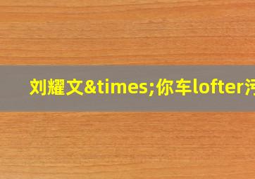 刘耀文×你车lofter污