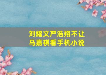 刘耀文严浩翔不让马嘉祺看手机小说