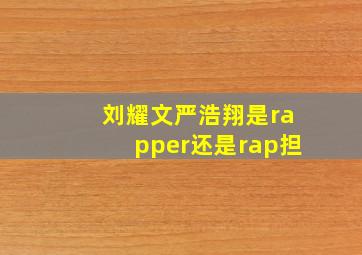 刘耀文严浩翔是rapper还是rap担