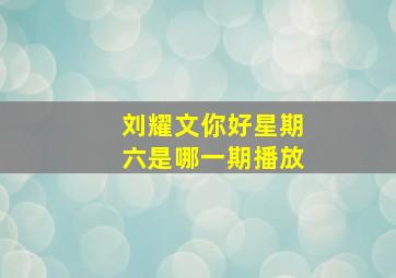 刘耀文你好星期六是哪一期播放