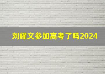 刘耀文参加高考了吗2024