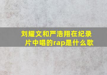 刘耀文和严浩翔在纪录片中唱的rap是什么歌