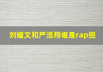 刘耀文和严浩翔谁是rap担