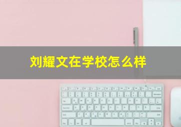 刘耀文在学校怎么样