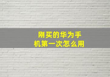 刚买的华为手机第一次怎么用