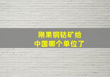 刚果铜钴矿给中国哪个单位了