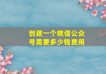 创建一个微信公众号需要多少钱费用