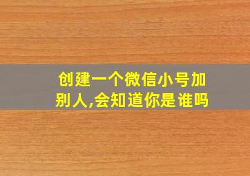 创建一个微信小号加别人,会知道你是谁吗