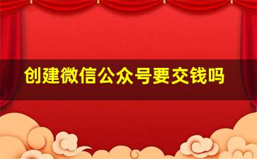 创建微信公众号要交钱吗