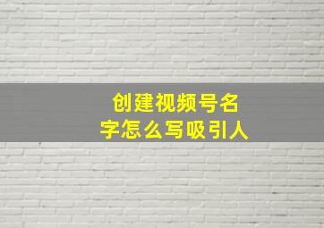 创建视频号名字怎么写吸引人