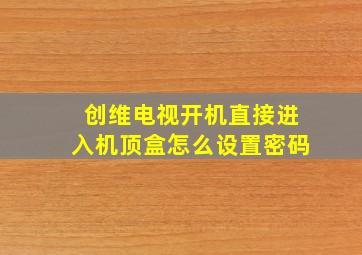 创维电视开机直接进入机顶盒怎么设置密码