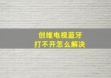 创维电视蓝牙打不开怎么解决