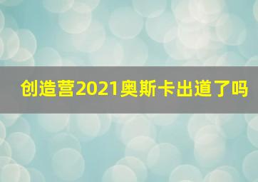 创造营2021奥斯卡出道了吗