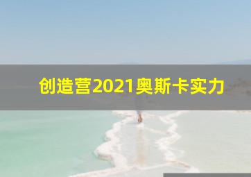 创造营2021奥斯卡实力