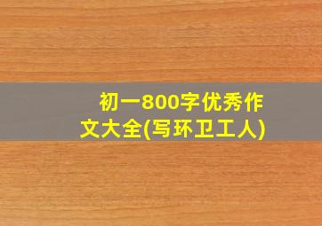 初一800字优秀作文大全(写环卫工人)