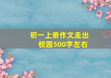 初一上册作文走出校园500字左右