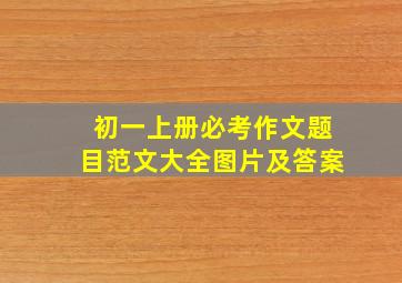 初一上册必考作文题目范文大全图片及答案