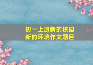 初一上册新的校园新的环境作文题目