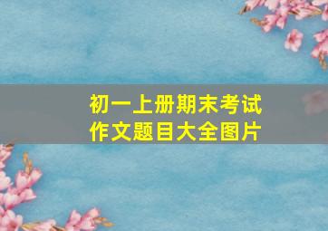 初一上册期末考试作文题目大全图片