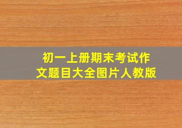 初一上册期末考试作文题目大全图片人教版