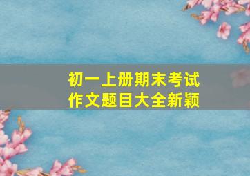 初一上册期末考试作文题目大全新颖