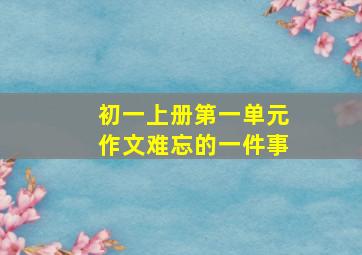 初一上册第一单元作文难忘的一件事