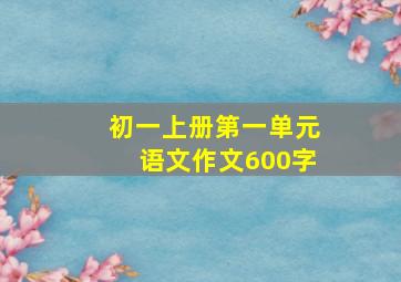 初一上册第一单元语文作文600字