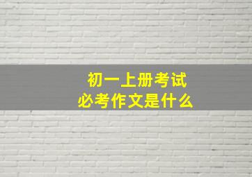 初一上册考试必考作文是什么