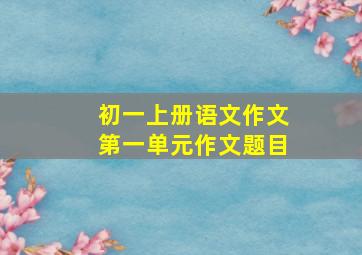 初一上册语文作文第一单元作文题目